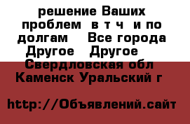 решение Ваших проблем (в т.ч. и по долгам) - Все города Другое » Другое   . Свердловская обл.,Каменск-Уральский г.